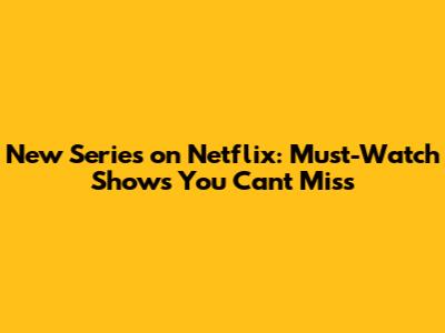 New Series on Netflix: Must-Watch Shows You Can't Miss