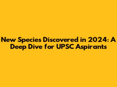 New Species Discovered in 2024: A Deep Dive for UPSC Aspirants
