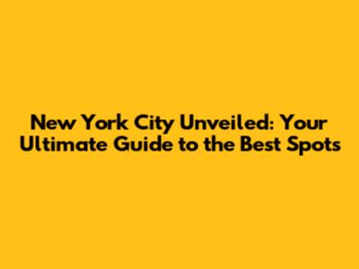 New York City Unveiled: Your Ultimate Guide to the Best Spots