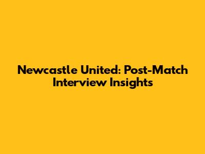 Newcastle United: Post-Match Interview Insights