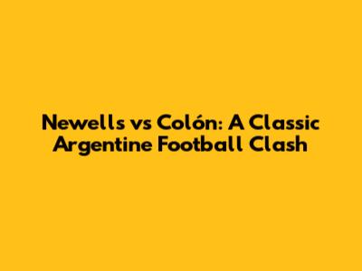 Newell's vs Colón: A Classic Argentine Football Clash