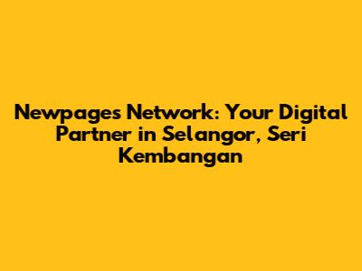 Newpages Network: Your Digital Partner in Selangor, Seri Kembangan