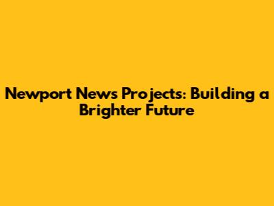 Newport News Projects: Building a Brighter Future