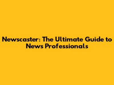 Newscaster: The Ultimate Guide to News Professionals