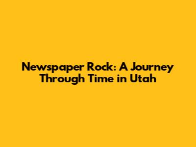 Newspaper Rock: A Journey Through Time in Utah
