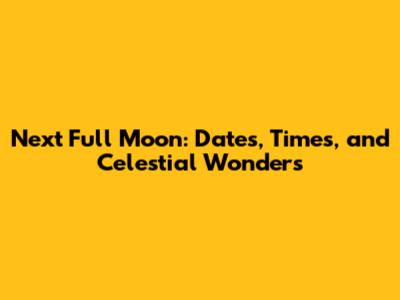 Next Full Moon: Dates, Times, and Celestial Wonders