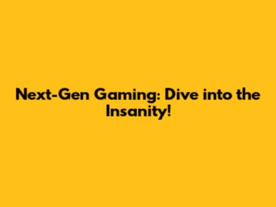 Next-Gen Gaming: Dive into the Insanity!