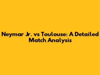 Neymar Jr. vs Toulouse: A Detailed Match Analysis