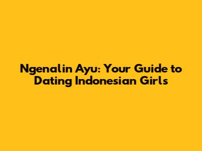 Ngenalin Ayu: Your Guide to Dating Indonesian Girls