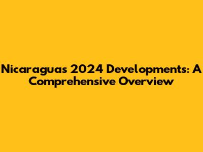Nicaragua's 2024 Developments: A Comprehensive Overview