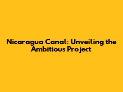 Nicaragua Canal: Unveiling the Ambitious Project