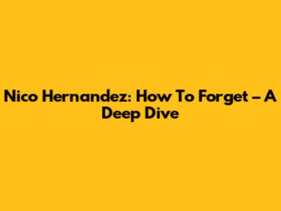 Nico Hernandez: How To Forget – A Deep Dive