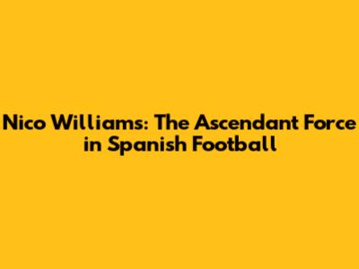Nico Williams: The Ascendant Force in Spanish Football