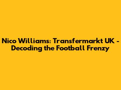 Nico Williams: Transfermarkt UK - Decoding the Football Frenzy