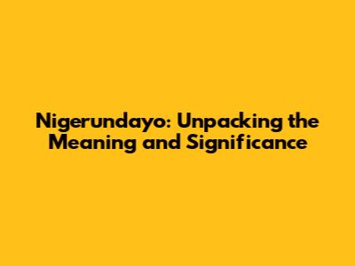 Nigerundayo: Unpacking the Meaning and Significance