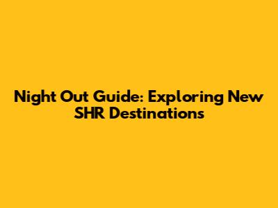 Night Out Guide: Exploring New SHR Destinations