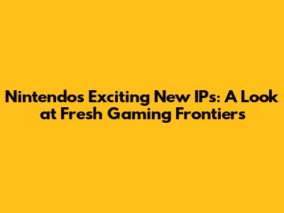 Nintendo's Exciting New IPs: A Look at Fresh Gaming Frontiers