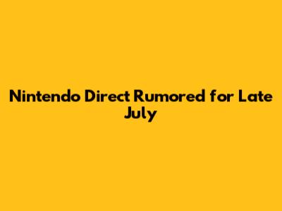 Nintendo Direct Rumored for Late July