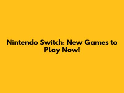 Nintendo Switch: New Games to Play Now!