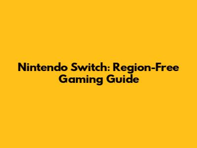 Nintendo Switch: Region-Free Gaming Guide