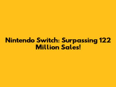 Nintendo Switch: Surpassing 122 Million Sales!