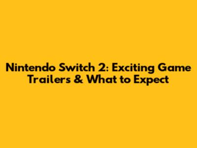 Nintendo Switch 2: Exciting Game Trailers & What to Expect