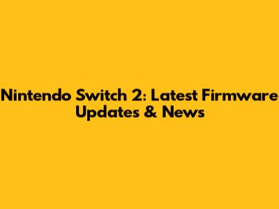 Nintendo Switch 2: Latest Firmware Updates & News