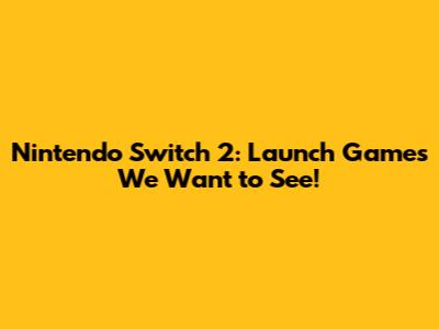 Nintendo Switch 2: Launch Games We Want to See!