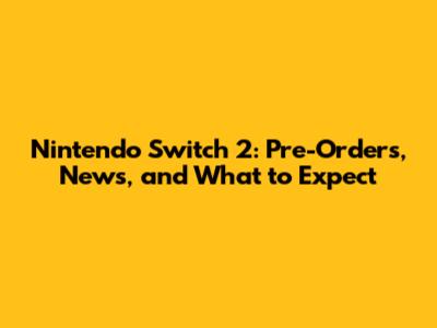Nintendo Switch 2: Pre-Orders, News, and What to Expect