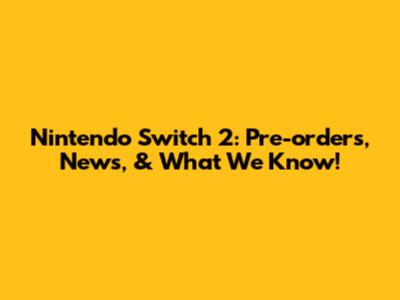 Nintendo Switch 2: Pre-orders, News, & What We Know!