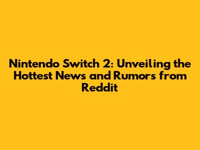 Nintendo Switch 2: Unveiling the Hottest News and Rumors from Reddit