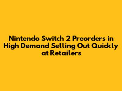 Nintendo Switch 2 Preorders in High Demand Selling Out Quickly at Retailers