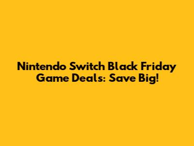 Nintendo Switch Black Friday Game Deals: Save Big!