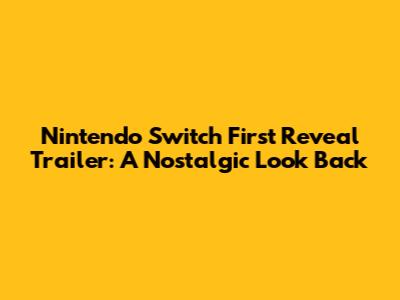 Nintendo Switch First Reveal Trailer: A Nostalgic Look Back