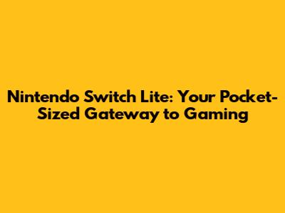 Nintendo Switch Lite: Your Pocket-Sized Gateway to Gaming