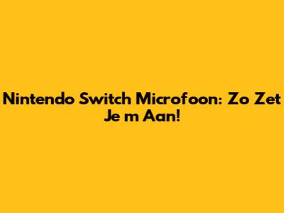 Nintendo Switch Microfoon: Zo Zet Je 'm Aan!