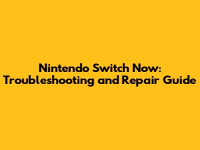 Nintendo Switch Now: Troubleshooting and Repair Guide