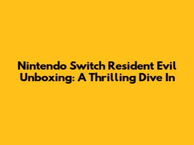 Nintendo Switch Resident Evil Unboxing: A Thrilling Dive In