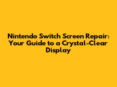 Nintendo Switch Screen Repair: Your Guide to a Crystal-Clear Display
