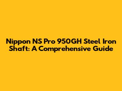 Nippon NS Pro 950GH Steel Iron Shaft: A Comprehensive Guide