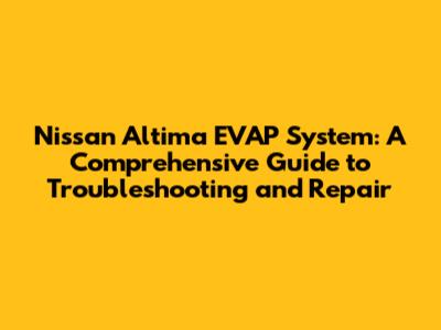 Nissan Altima EVAP System: A Comprehensive Guide to Troubleshooting and Repair