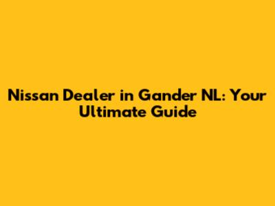 Nissan Dealer in Gander NL: Your Ultimate Guide