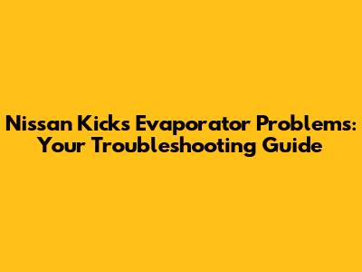 Nissan Kicks Evaporator Problems: Your Troubleshooting Guide
