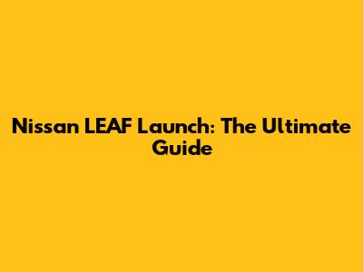 Nissan LEAF Launch: The Ultimate Guide