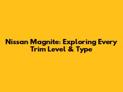 Nissan Magnite: Exploring Every Trim Level & Type