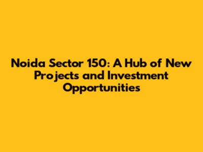 Noida Sector 150: A Hub of New Projects and Investment Opportunities
