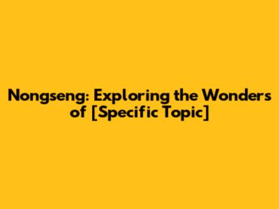 Nongseng: Exploring the Wonders of [Specific Topic]
