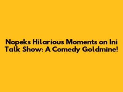Nopek's Hilarious Moments on Ini Talk Show: A Comedy Goldmine!