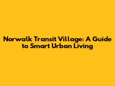 Norwalk Transit Village: A Guide to Smart Urban Living