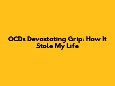 OCD's Devastating Grip: How It Stole My Life